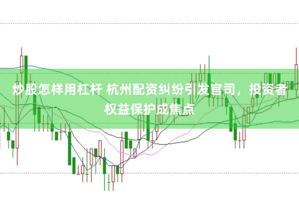 炒股怎样用杠杆 杭州配资纠纷引发官司，投资者权益保护成焦点