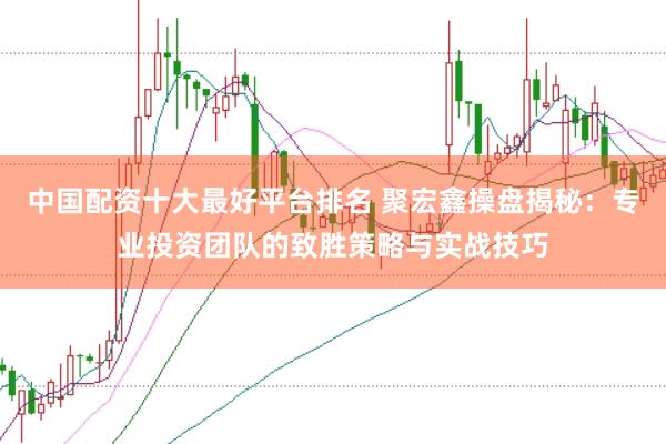 中国配资十大最好平台排名 聚宏鑫操盘揭秘:专业投资团队的致胜策略与实战技巧