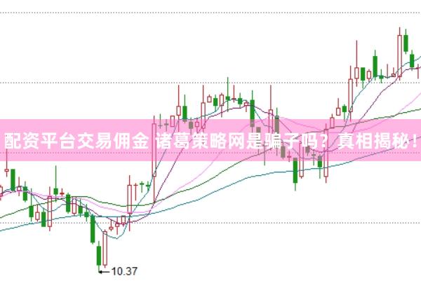 配资平台交易佣金 诸葛策略网是骗子吗？真相揭秘！