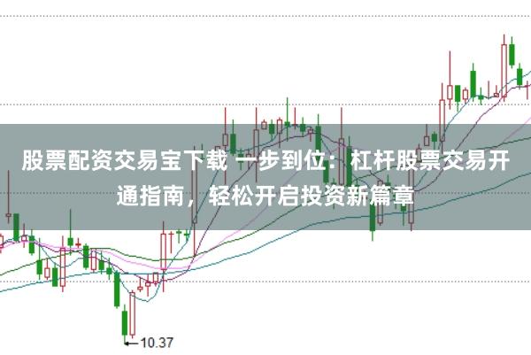 股票配资交易宝下载 一步到位：杠杆股票交易开通指南，轻松开启投资新篇章