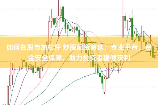 如何在股市加杠杆 炒股配资首选：专业平台，资金安全保障，助力投资者稳健获利