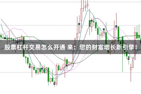 股票杠杆交易怎么开通 来：您的财富增长新引擎！