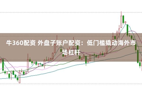 牛360配资 外盘子账户配资：低门槛撬动海外市场杠杆