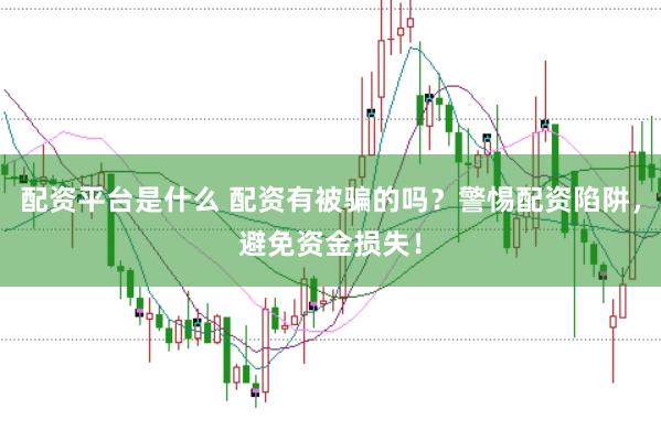 配资平台是什么 配资有被骗的吗？警惕配资陷阱，避免资金损失！