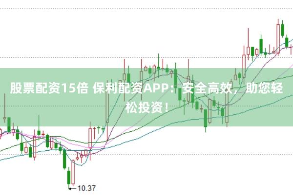 股票配资15倍 保利配资APP：安全高效，助您轻松投资！