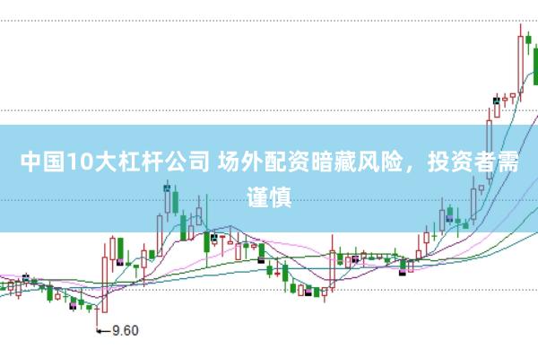 中国10大杠杆公司 场外配资暗藏风险,投资者需谨慎