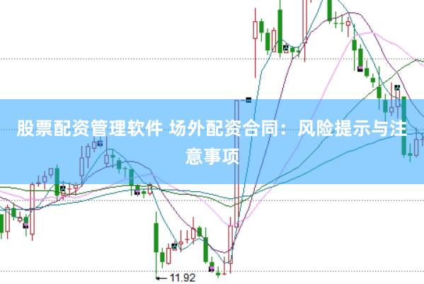 股票配资管理软件 场外配资合同：风险提示与注意事项