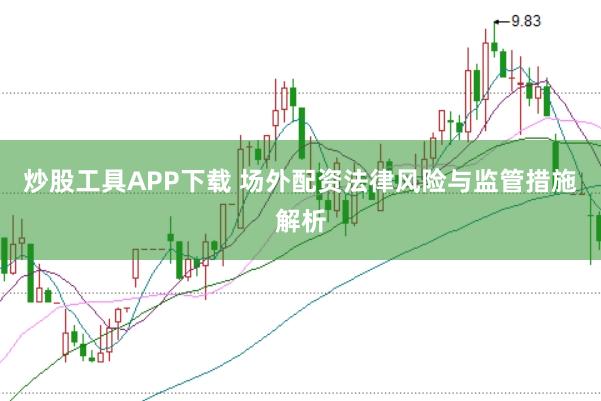 炒股工具APP下载 场外配资法律风险与监管措施解析