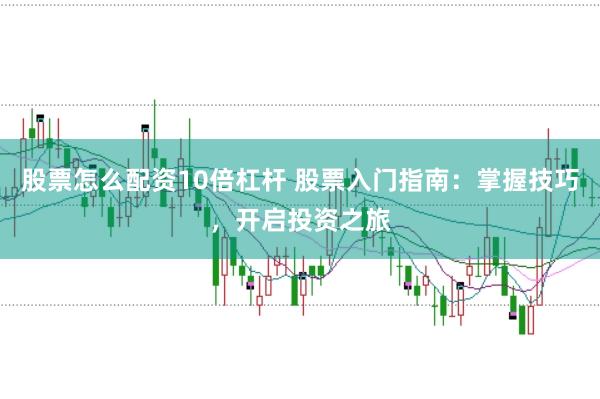股票怎么配资10倍杠杆 股票入门指南：掌握技巧，开启投资之旅