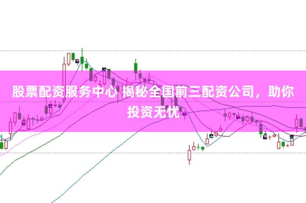 股票配资服务中心 揭秘全国前三配资公司，助你投资无忧