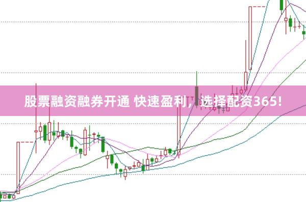 股票融资融券开通 快速盈利，选择配资365!