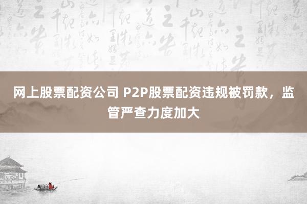 网上股票配资公司 P2P股票配资违规被罚款,监管严查力度加大