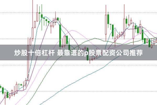 炒股十倍杠杆 最靠谱的p股票配资公司推荐