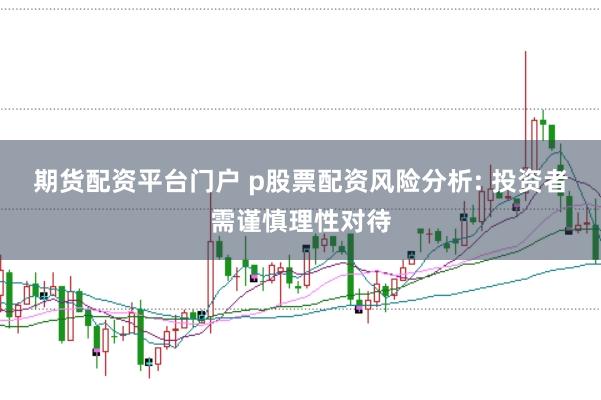 期货配资平台门户 p股票配资风险分析: 投资者需谨慎理性对待