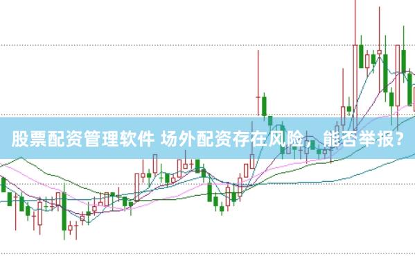 股票配资管理软件 场外配资存在风险，能否举报？