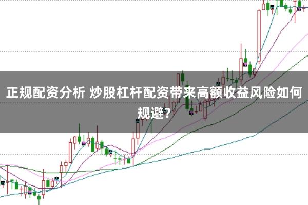 正规配资分析 炒股杠杆配资带来高额收益风险如何规避？