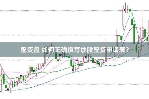 配资盘 如何正确填写炒股配资申请表？