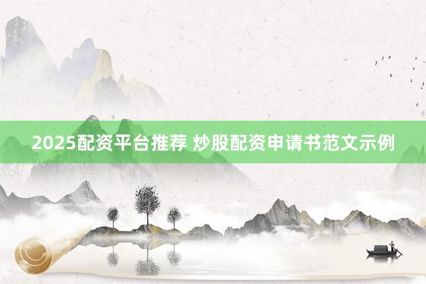 2025配资平台推荐 炒股配资申请书范文示例