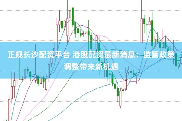 正规长沙配资平台 港股配资最新消息：监管政策调整带来新机遇