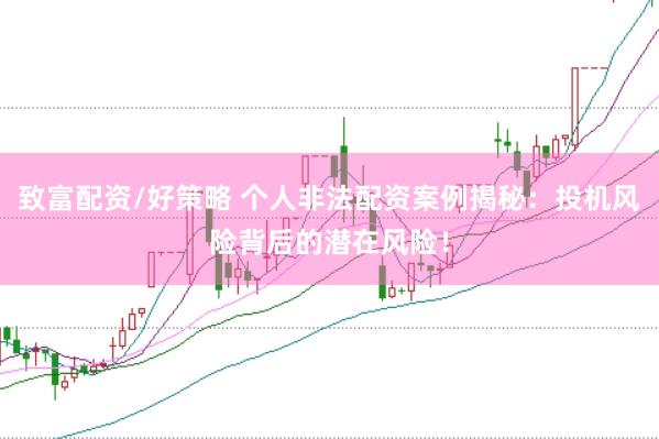 致富配资/好策略 个人非法配资案例揭秘：投机风险背后的潜在风险！