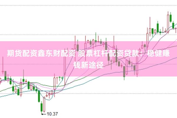 期货配资鑫东财配资 股票杠杆配资贷款：稳健赚钱新途径