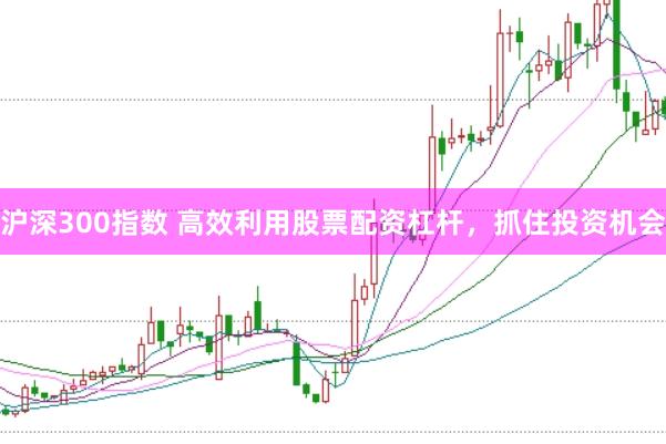 沪深300指数 高效利用股票配资杠杆，抓住投资机会
