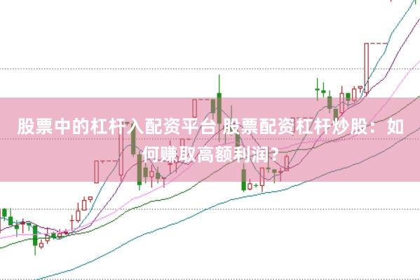 股票中的杠杆入配资平台 股票配资杠杆炒股:如何赚取高额利润?