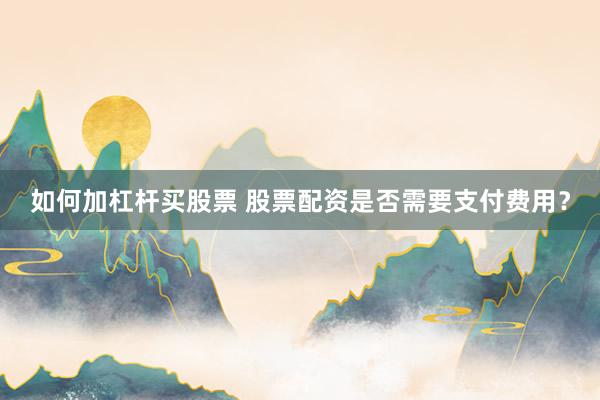 如何加杠杆买股票 股票配资是否需要支付费用？
