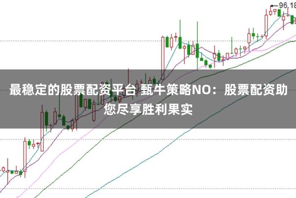 最稳定的股票配资平台 甄牛策略NO:股票配资助您尽享胜利果实