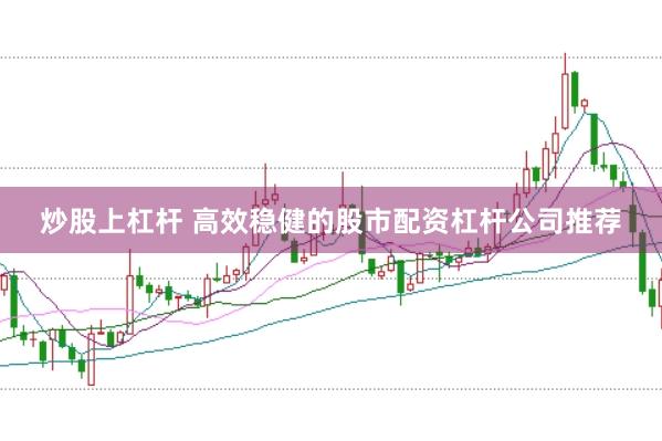 炒股上杠杆 高效稳健的股市配资杠杆公司推荐
