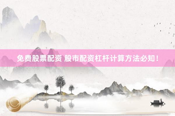 免费股票配资 股市配资杠杆计算方法必知！