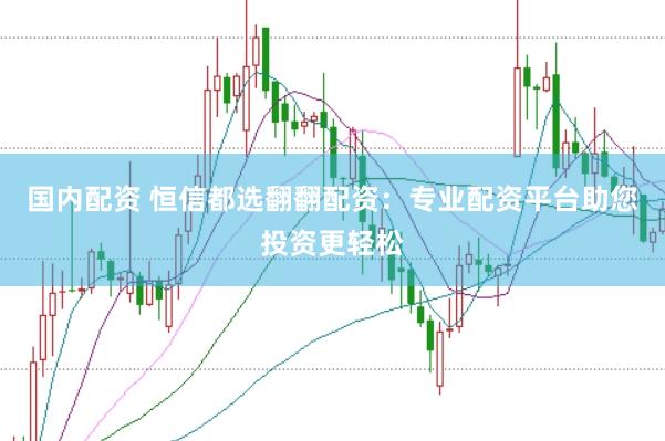 国内配资 恒信都选翻翻配资：专业配资平台助您投资更轻松