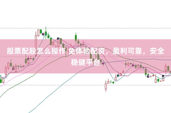 股票配股怎么操作 免体验配资，盈利可靠，安全稳健平台