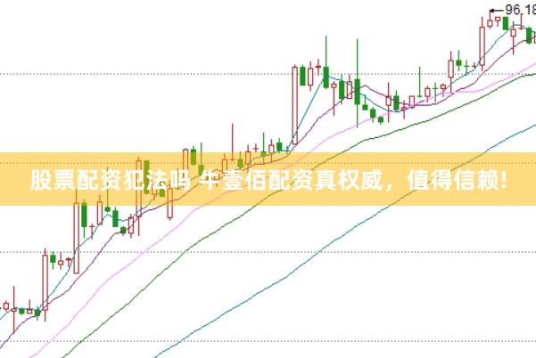 股票配资犯法吗 牛壹佰配资真权威，值得信赖!