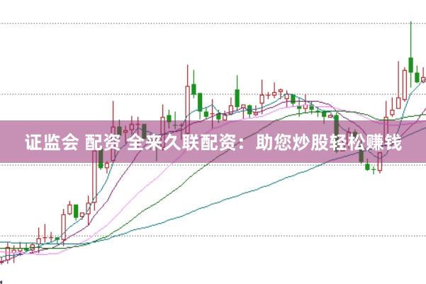证监会 配资 全来久联配资：助您炒股轻松赚钱