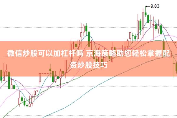 微信炒股可以加杠杆吗 京海策略助您轻松掌握配资炒股技巧