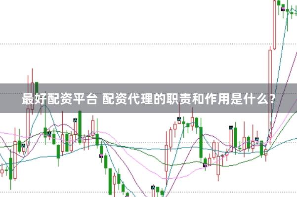 最好配资平台 配资代理的职责和作用是什么？