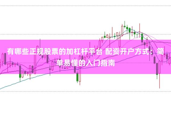 有哪些正规股票的加杠杆平台 配资开户方式：简单易懂的入门指南