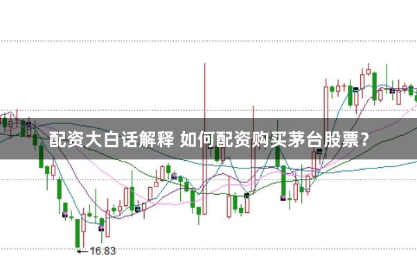 配资大白话解释 如何配资购买茅台股票？