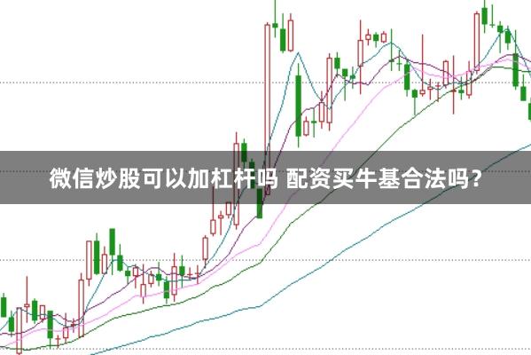 微信炒股可以加杠杆吗 配资买牛基合法吗?
