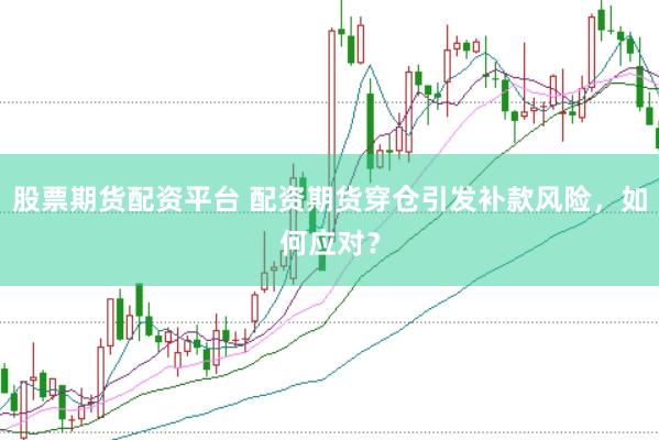 股票期货配资平台 配资期货穿仓引发补款风险，如何应对？