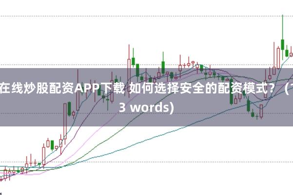 在线炒股配资APP下载 如何选择安全的配资模式？ (13 words)