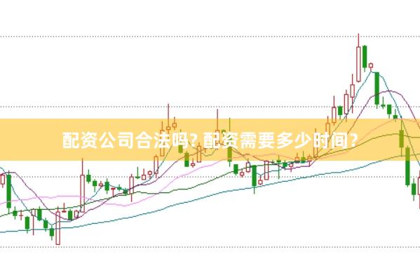 配资公司合法吗? 配资需要多少时间?