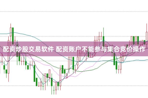 配资炒股交易软件 配资账户不能参与集合竞价操作