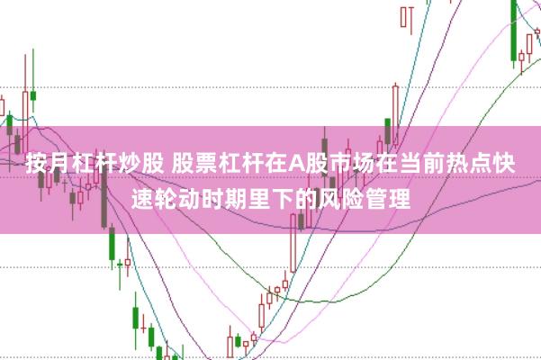 按月杠杆炒股 股票杠杆在A股市场在当前热点快速轮动时期里下的风险管理