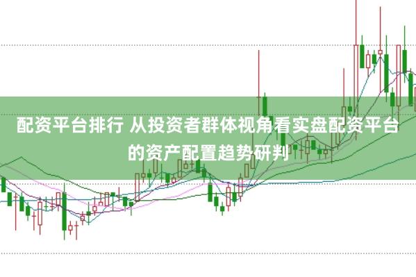 配资平台排行 从投资者群体视角看实盘配资平台的资产配置趋势研判