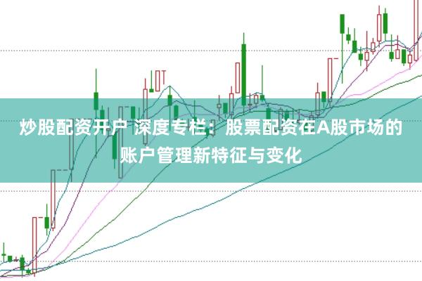 炒股配资开户 深度专栏：股票配资在A股市场的账户管理新特征与变化