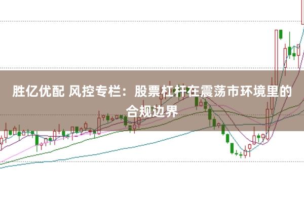 胜亿优配 风控专栏：股票杠杆在震荡市环境里的合规边界