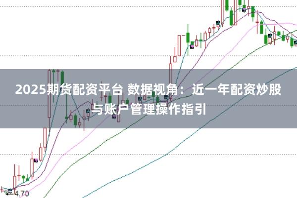 2025期货配资平台 数据视角：近一年配资炒股与账户管理操作指引