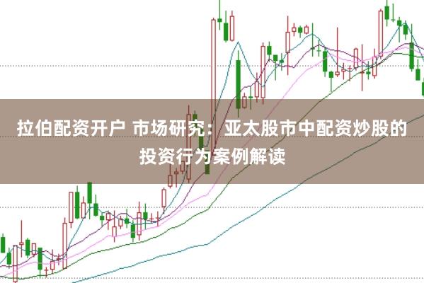 拉伯配资开户 市场研究：亚太股市中配资炒股的投资行为案例解读